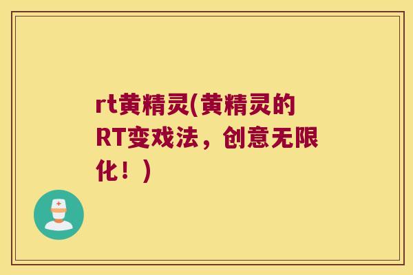 rt黄精灵(黄精灵的RT变戏法,创意无限化!) rt黄精灵(黄精灵的RT变戏法,创意无限化!)