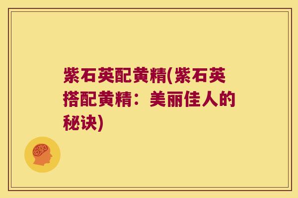 紫石英配黄精(紫石英搭配黄精：美丽佳人的秘诀)