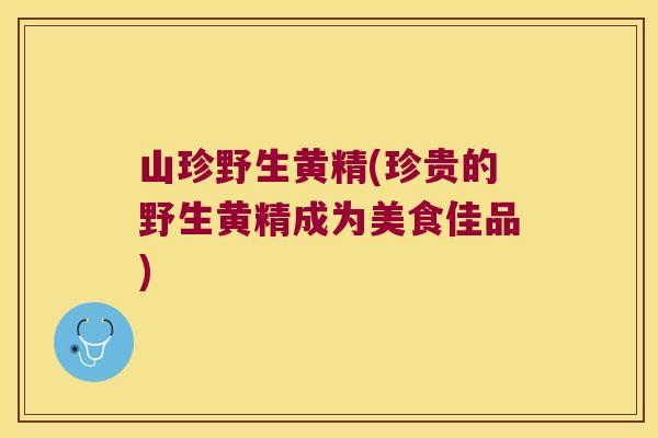 山珍野生黄精(珍贵的野生黄精成为美食佳品)