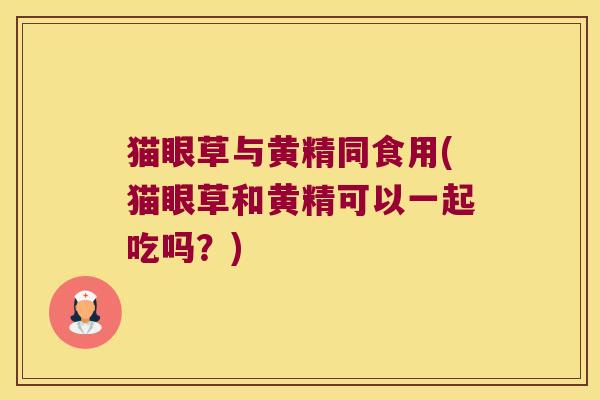 猫眼草与黄精同食用(猫眼草和黄精可以一起吃吗？)