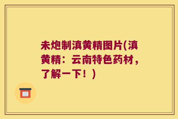 未炮制滇黄精图片(滇黄精:云南特色药材,了解一下!) 未炮制滇黄精图片(滇黄精:云南特色药材,了解一下!)