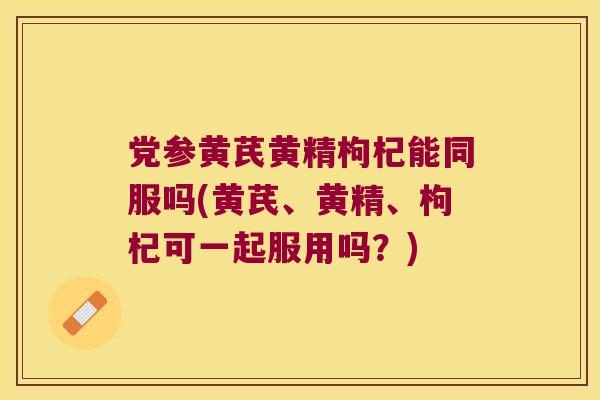 党参黄芪黄精枸杞能同服吗(黄芪、黄精、枸杞可一起服用吗？)