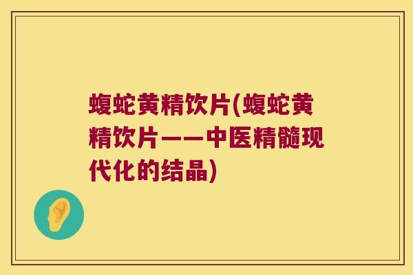 蝮蛇黄精饮片(蝮蛇黄精饮片——中医精髓现代化的结晶) 蝮蛇黄精饮片(蝮蛇黄精饮片——中医精髓现代化的结晶)