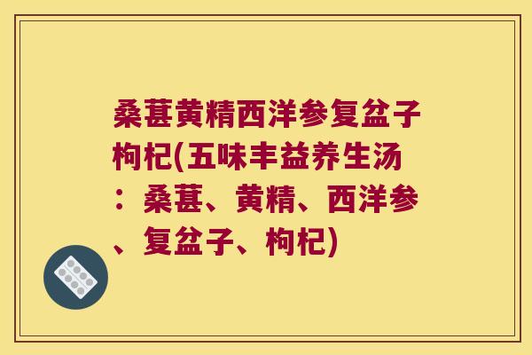 桑葚黄精西洋参复盆子枸杞(五味丰益养生汤：桑葚、黄精、西洋参、复盆子、枸杞)