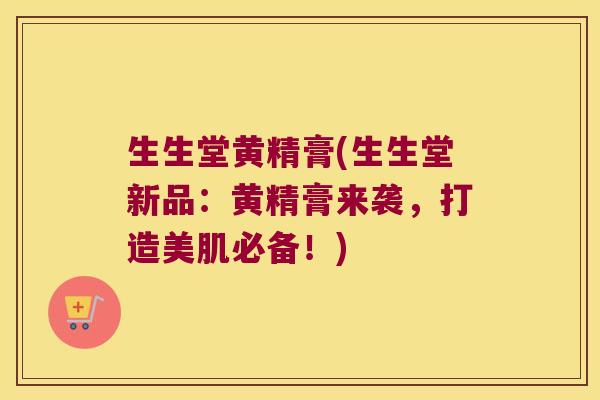 生生堂黄精膏(生生堂新品:黄精膏来袭,打造美肌必备!) 生生堂黄精膏(生生堂新品:黄精膏来袭,打造美肌必备!)