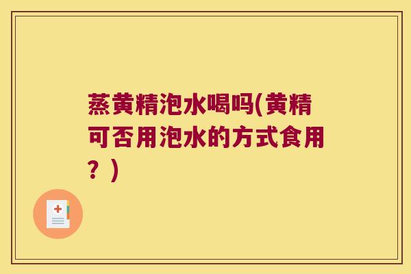 蒸黄精泡水喝吗(黄精可否用泡水的方式食用？)