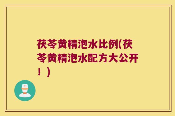茯苓黄精泡水比例(茯苓黄精泡水配方大公开！)