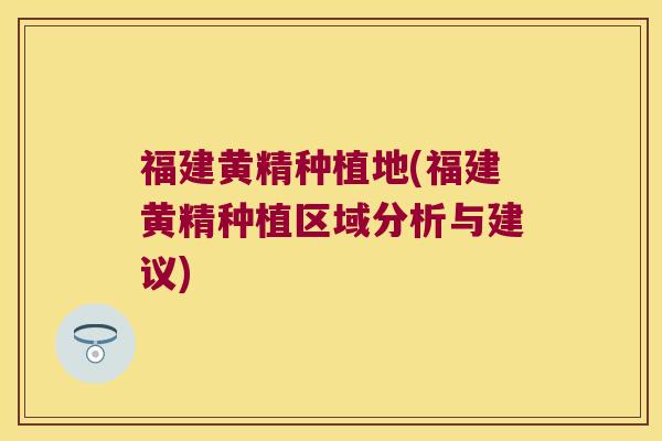 福建黄精种植地(福建黄精种植区域分析与建议)