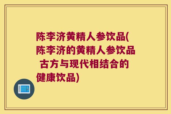 陈李济黄精人参饮品(陈李济的黄精人参饮品 古方与现代相结合的健康饮品)