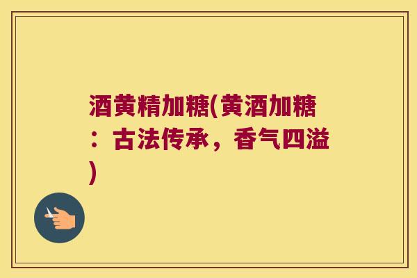 酒黄精加糖(黄酒加糖：古法传承，香气四溢)