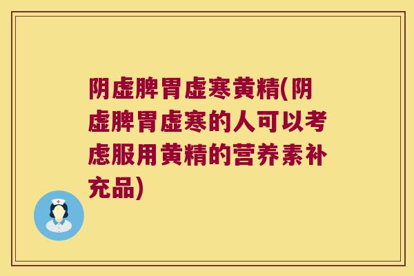 阴虚脾胃虚寒黄精(阴虚脾胃虚寒的人可以考虑服用黄精的营养素补充品)