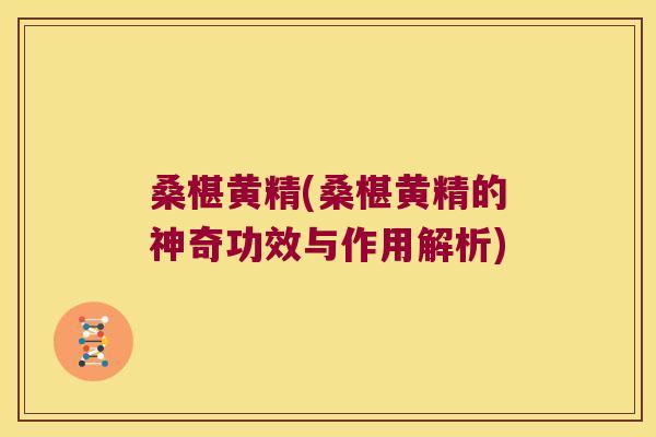 桑椹黄精(桑椹黄精的神奇功效与作用解析)