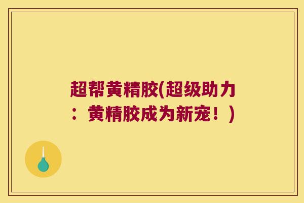 超帮黄精胶(超级助力：黄精胶成为新宠！)