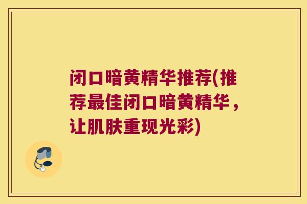 闭口暗黄精华推荐(推荐佳闭口暗黄精华，让重现光彩)