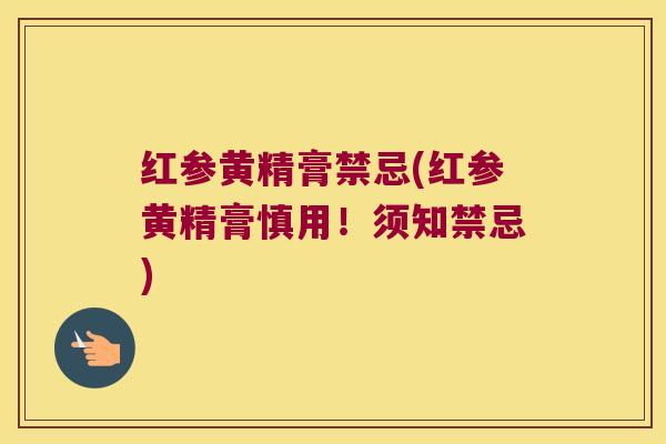 红参黄精膏禁忌(红参黄精膏慎用!须知禁忌) 红参黄精膏禁忌(红参黄精膏慎用!须知禁忌)