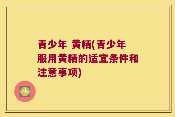 青少年 黄精(青少年服用黄精的适宜条件和注意事项)