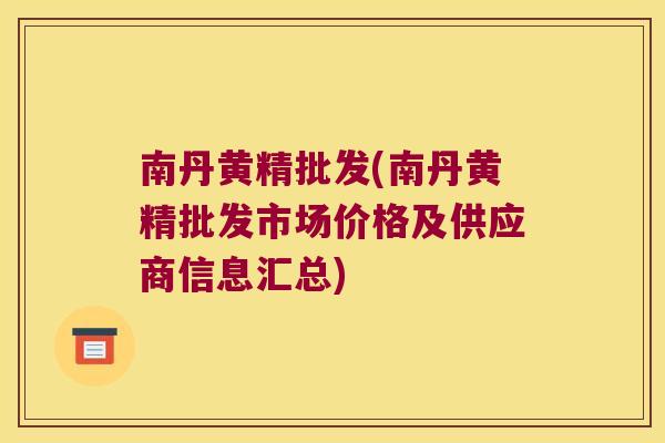 南丹黄精批发(南丹黄精批发市场价格及供应商信息汇总)
