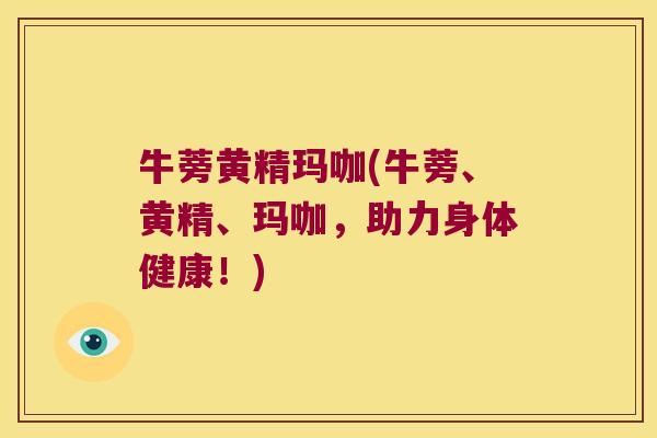 牛蒡黄精玛咖(牛蒡、黄精、玛咖，助力身体健康！)