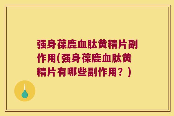 强身葆鹿肽黄精片副作用(强身葆鹿肽黄精片有哪些副作用？)