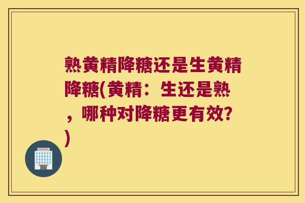熟黄精降糖还是生黄精降糖(黄精:生还是熟,哪种对降糖更有效?) 熟黄精降糖还是生黄精降糖(黄精:生还是熟,哪种对降糖更有效?)