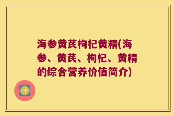 海参黄芪枸杞黄精(海参、黄芪、枸杞、黄精的综合营养价值简介) 海参黄芪枸杞黄精(海参、黄芪、枸杞、黄精的综合营养价值简介)