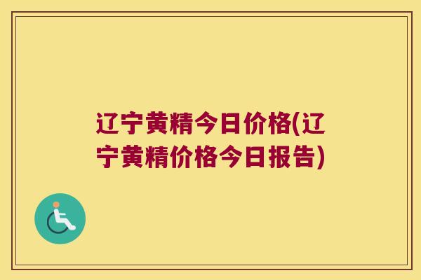 辽宁黄精今日价格(辽宁黄精价格今日报告)
