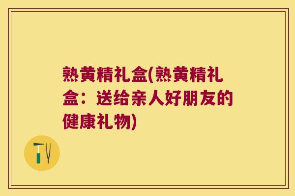 熟黄精礼盒(熟黄精礼盒:送给亲人好朋友的健康礼物) 熟黄精礼盒(熟黄精礼盒:送给亲人好朋友的健康礼物)