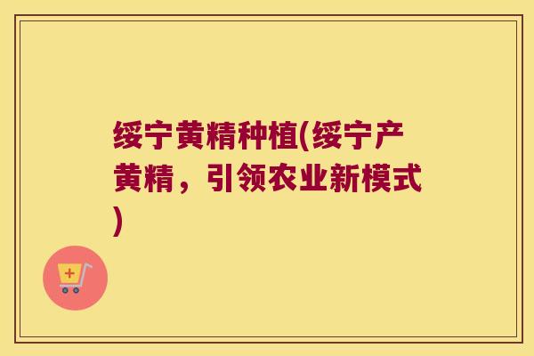 绥宁黄精种植(绥宁产黄精,引领农业新模式) 绥宁黄精种植(绥宁产黄精,引领农业新模式)