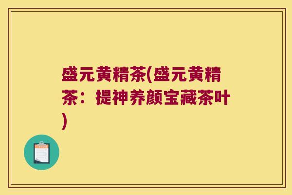 盛元黄精茶(盛元黄精茶:提神养颜宝藏茶叶) 盛元黄精茶(盛元黄精茶:提神养颜宝藏茶叶)