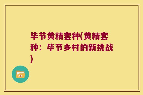 毕节黄精套种(黄精套种:毕节乡村的新挑战) 毕节黄精套种(黄精套种:毕节乡村的新挑战)