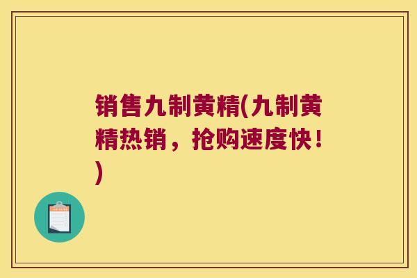 销售九制黄精(九制黄精热销,抢购速度快!) 销售九制黄精(九制黄精热销,抢购速度快!)