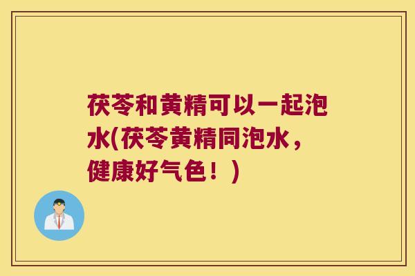 茯苓和黄精可以一起泡水(茯苓黄精同泡水，健康好气色！)