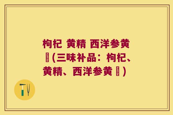 枸杞 黄精 西洋参黄茋(三味补品：枸杞、黄精、西洋参黄茋)
