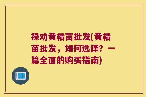 禄劝黄精苗批发(黄精苗批发，如何选择？一篇全面的购买指南)