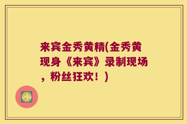 来宾金秀黄精(金秀黄现身《来宾》录制现场,粉丝狂欢!) 来宾金秀黄精(金秀黄现身《来宾》录制现场,粉丝狂欢!)