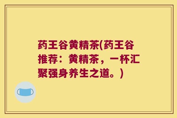 药王谷黄精茶(药王谷推荐:黄精茶,一杯汇聚强身养生之道。) 药王谷黄精茶(药王谷推荐:黄精茶,一杯汇聚强身养生之道。)