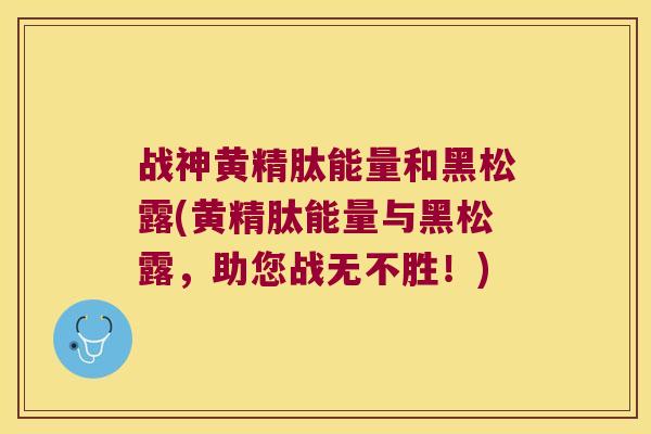 战神黄精肽能量和黑松露(黄精肽能量与黑松露,助您战无不胜!) 战神黄精肽能量和黑松露(黄精肽能量与黑松露,助您战无不胜!)