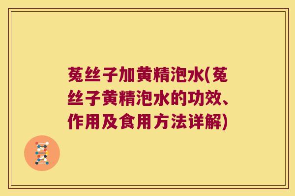 菟丝子加黄精泡水(菟丝子黄精泡水的功效、作用及食用方法详解) 菟丝子加黄精泡水(菟丝子黄精泡水的功效、作用及食用方法详解)