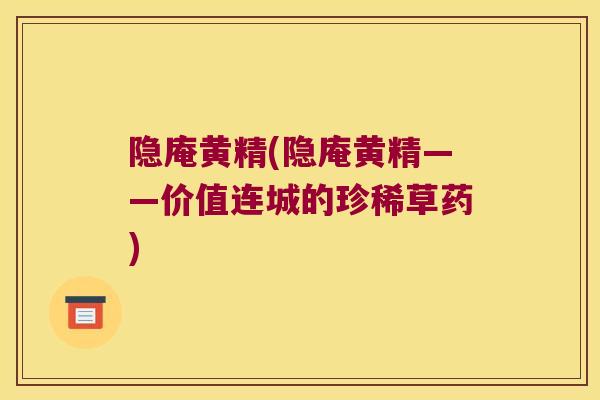隐庵黄精(隐庵黄精——价值连城的珍稀草药) 隐庵黄精(隐庵黄精——价值连城的珍稀草药)