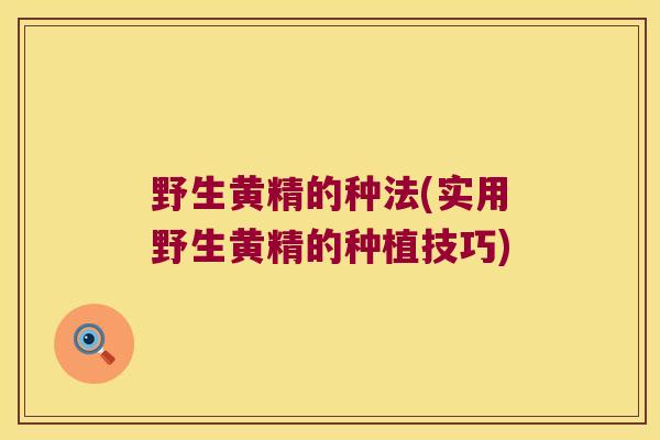 野生黄精的种法(实用野生黄精的种植技巧) 野生黄精的种法(实用野生黄精的种植技巧)