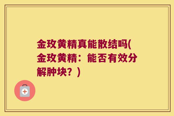 金玫黄精真能散结吗(金玫黄精:能否有效分解肿块?) 金玫黄精真能散结吗(金玫黄精:能否有效分解肿块?)