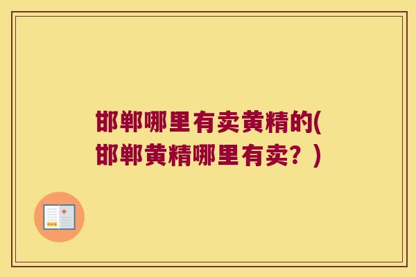 邯郸哪里有卖黄精的(邯郸黄精哪里有卖？)