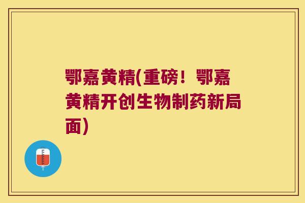 鄂嘉黄精(重磅!鄂嘉黄精开创生物制药新局面) 鄂嘉黄精(重磅!鄂嘉黄精开创生物制药新局面)