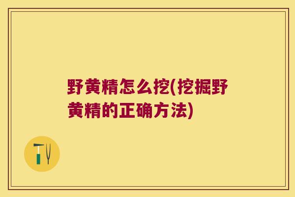 野黄精怎么挖(挖掘野黄精的正确方法) 野黄精怎么挖(挖掘野黄精的正确方法)