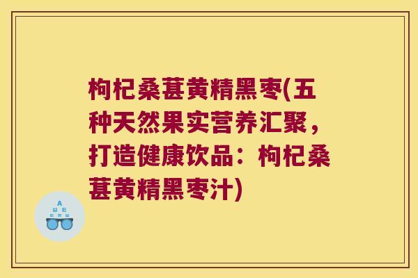 枸杞桑葚黄精黑枣(五种天然果实营养汇聚,打造健康饮品:枸杞桑葚黄精黑枣汁) 枸杞桑葚黄精黑枣(五种天然果实营养汇聚,打造健康饮品:枸杞桑葚黄精黑枣汁)