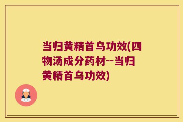 当归黄精首乌功效(四物汤成分药材--当归黄精首乌功效) 当归黄精首乌功效(四物汤成分药材--当归黄精首乌功效)