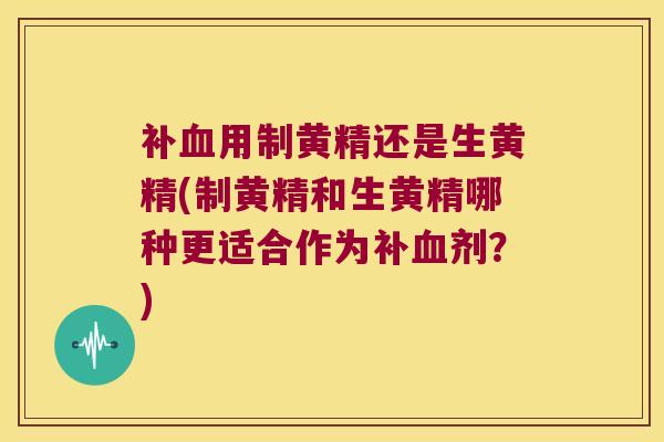补用制黄精还是生黄精(制黄精和生黄精哪种更适合作为补剂?) 补用制黄精还是生黄精(制黄精和生黄精哪种更适合作为补剂?)
