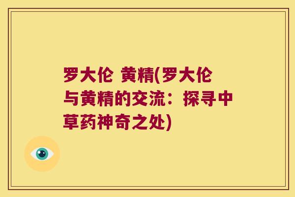 罗大伦 黄精(罗大伦与黄精的交流：探寻中草药神奇之处)