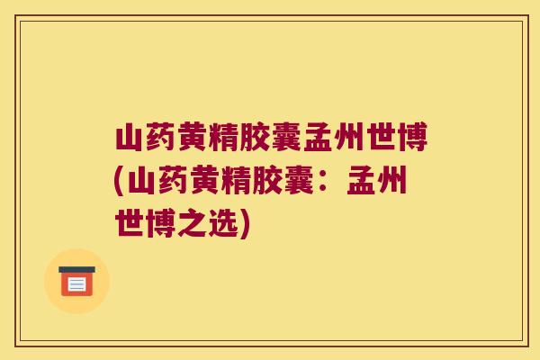 山药黄精胶囊孟州世博(山药黄精胶囊:孟州世博之选) 山药黄精胶囊孟州世博(山药黄精胶囊:孟州世博之选)