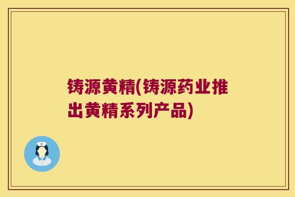 铸源黄精(铸源药业推出黄精系列产品) 铸源黄精(铸源药业推出黄精系列产品)